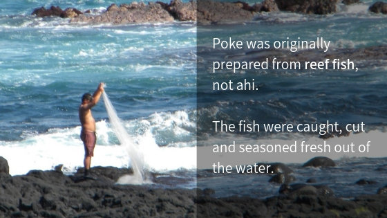 Poke was originally prepared from reef fish, not ahi. The fish were caught, cut and seasoned fresh out of the water.